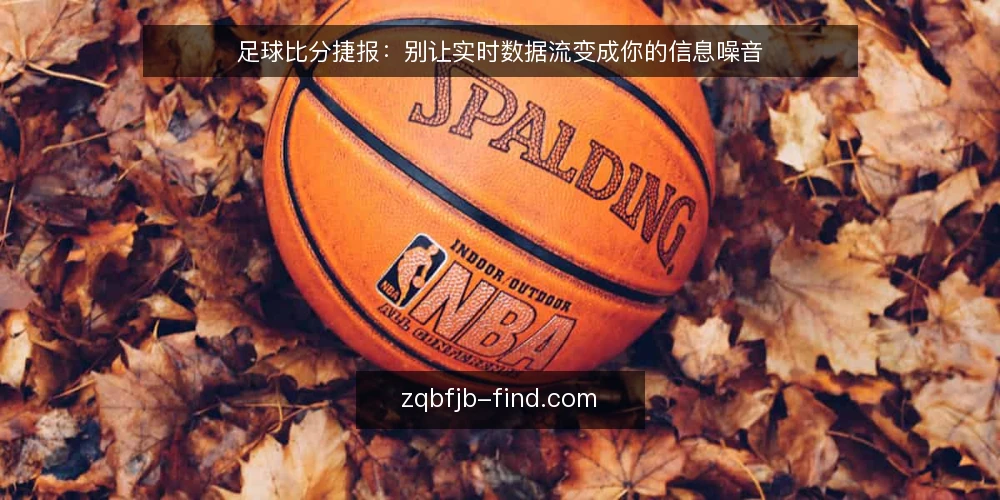 足球比分捷报:别让实时数据流变成你的信息噪音 — 为什么现在该审计你的比分信息来源 配图