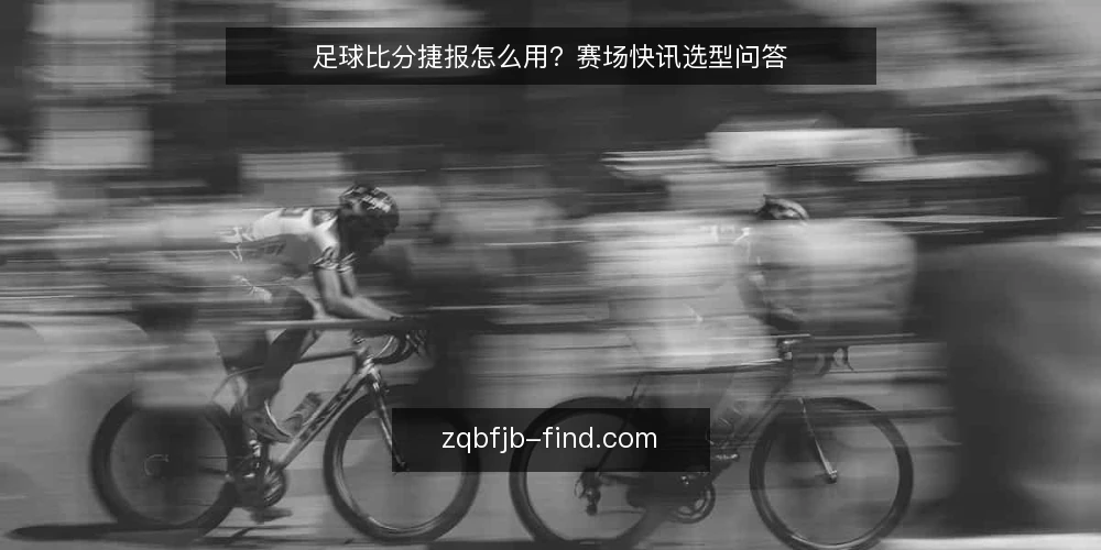 足球比分捷报怎么用?赛场快讯选型问答 — 什么是足球比分捷报?需要先定义清楚 配图
