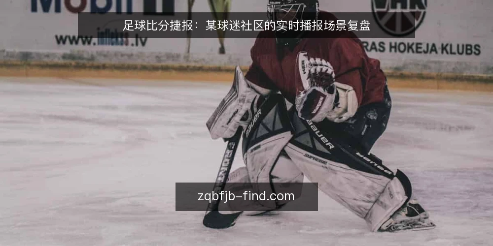 足球比分捷报:某球迷社区的实时播报场景复盘 — 场景设定与约束 配图