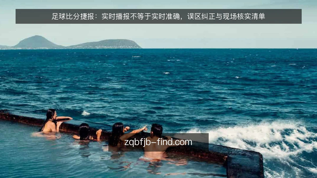 足球比分捷报：实时播报不等于实时准确，误区纠正与现场核实清单