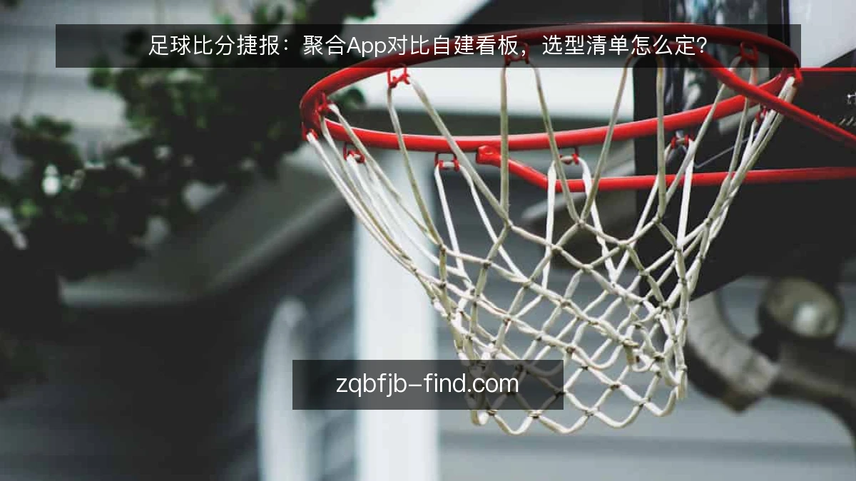 足球比分捷报:聚合App对比自建看板,选型清单怎么定?