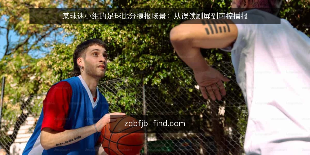 某球迷小组的足球比分捷报场景：从误读刷屏到可控播报 — 场景与约束：一次刷屏误读的现场 配图
