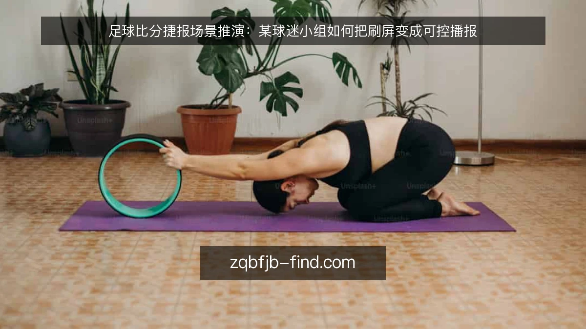 足球比分捷报场景推演：某球迷小组如何把刷屏变成可控播报